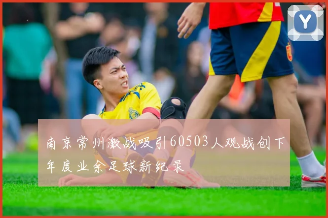 南京常州激战吸引60503人观战创下年度业余足球新纪录