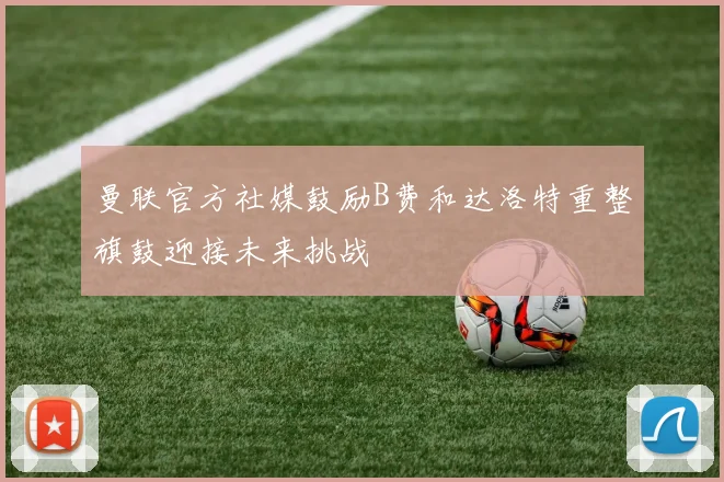 曼联官方社媒鼓励B费和达洛特重整旗鼓迎接未来挑战