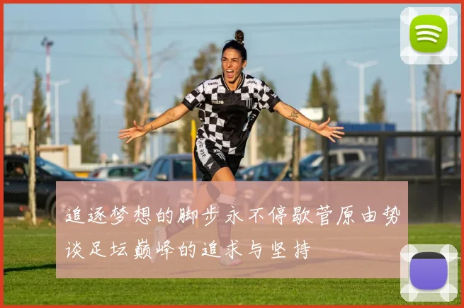 追逐梦想的脚步永不停歇菅原由势谈足坛巅峰的追求与坚持