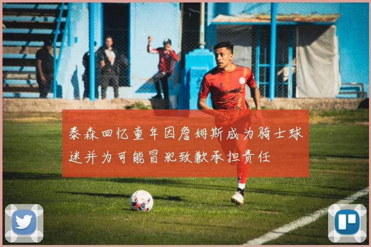 泰森回忆童年因詹姆斯成为骑士球迷并为可能冒犯致歉承担责任