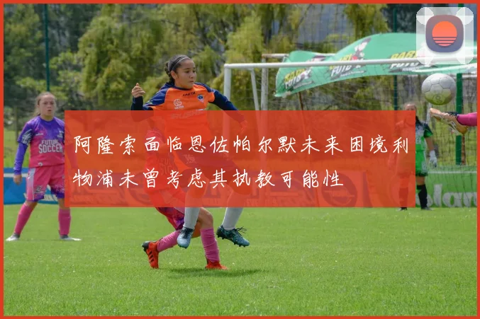 阿隆索面临恩佐帕尔默未来困境利物浦未曾考虑其执教可能性