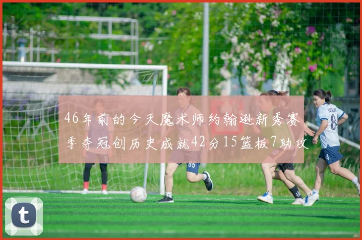 46年前的今天魔术师约翰逊新秀赛季夺冠创历史成就42分15篮板7助攻