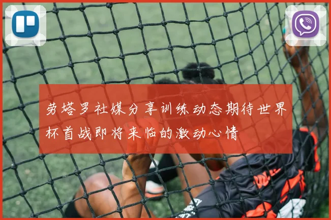 劳塔罗社媒分享训练动态期待世界杯首战即将来临的激动心情