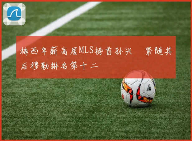 梅西年薪高居MLS榜首孙兴慜紧随其后穆勒排名第十二