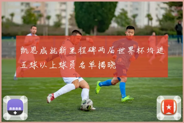 凯恩成就新里程碑两届世界杯均进五球以上球员名单揭晓