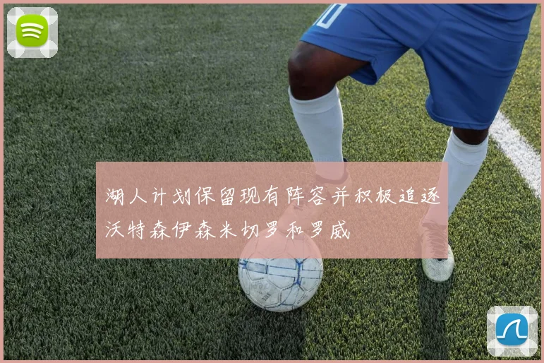 湖人计划保留现有阵容并积极追逐沃特森伊森米切罗和罗威