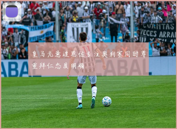 皇马无意追恩佐专注奥利塞同时尊重拜仁态度明确