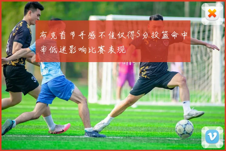 布克首节手感不佳仅得5分投篮命中率低迷影响比赛表现