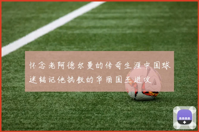 怀念老阿德尔曼的传奇生涯中国球迷铭记他执教的华丽国王进攻