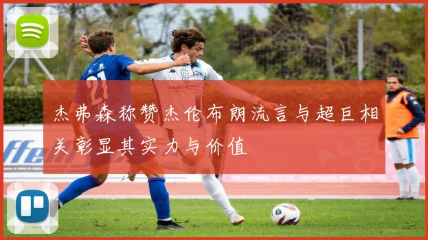 杰弗森称赞杰伦布朗流言与超巨相关彰显其实力与价值