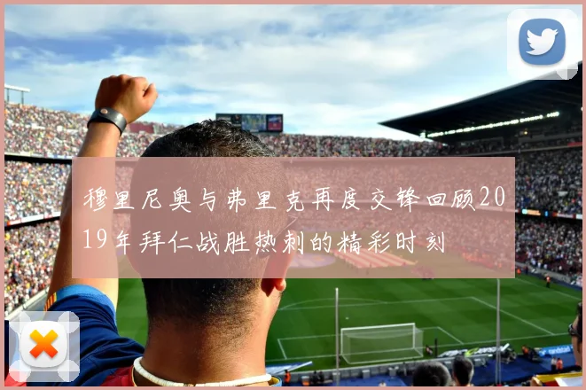穆里尼奥与弗里克再度交锋回顾2019年拜仁战胜热刺的精彩时刻