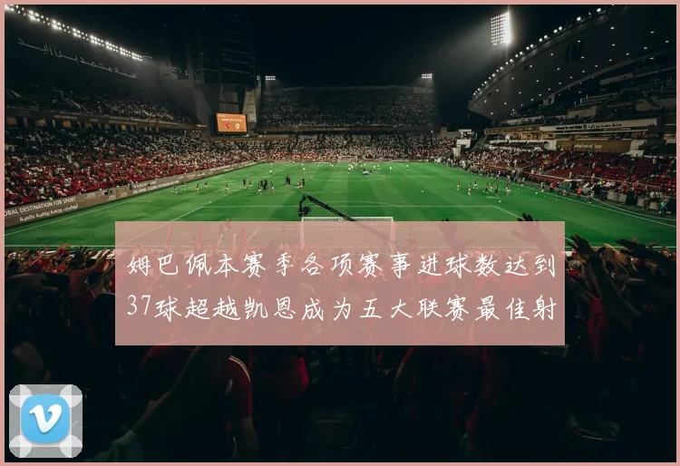 姆巴佩本赛季各项赛事进球数达到37球超越凯恩成为五大联赛最佳射手