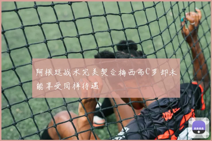 阿根廷战术完美契合梅西而C罗却未能享受同样待遇