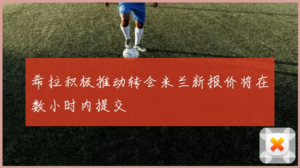 希拉积极推动转会米兰新报价将在数小时内提交